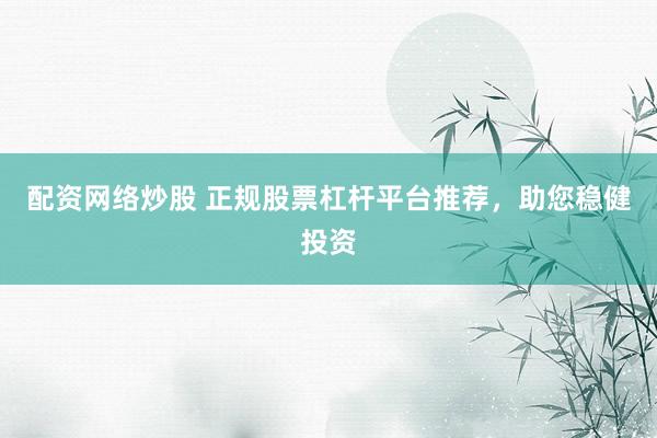 配资网络炒股 正规股票杠杆平台推荐，助您稳健投资