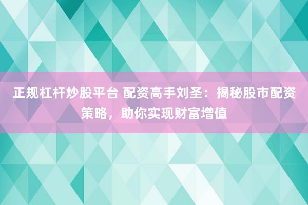 正规杠杆炒股平台 配资高手刘圣：揭秘股市配资策略，助你实现财富增值
