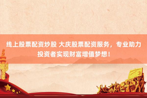 线上股票配资炒股 大庆股票配资服务，专业助力投资者实现财富增值梦想！