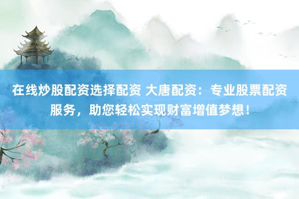 在线炒股配资选择配资 大唐配资：专业股票配资服务，助您轻松实现财富增值梦想！